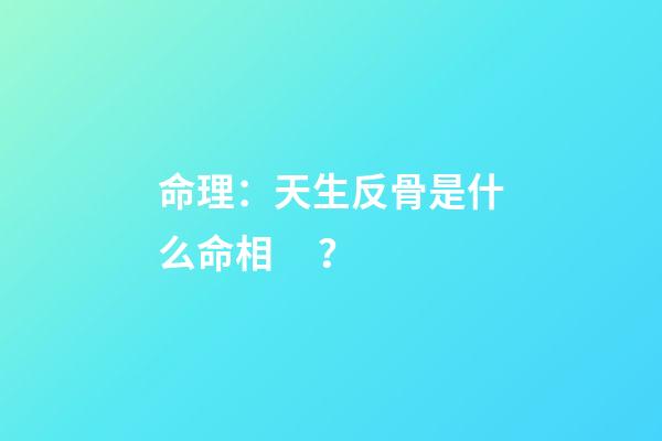 命理：天生反骨是什么命相？